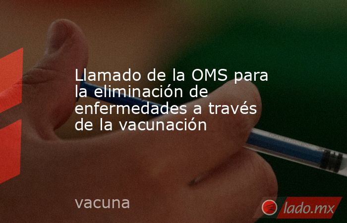 Llamado de la OMS para la eliminación de enfermedades a través de la vacunación. Noticias en tiempo real