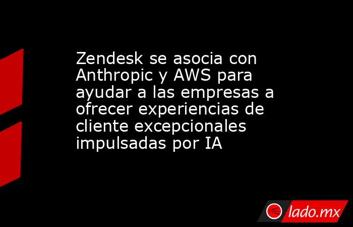 Zendesk se asocia con Anthropic y AWS para ayudar a las empresas a ofrecer experiencias de cliente excepcionales impulsadas por IA. Noticias en tiempo real