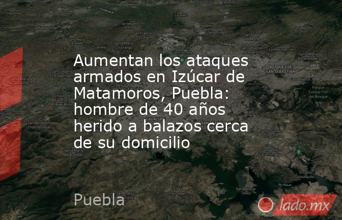 Aumentan los ataques armados en Izúcar de Matamoros, Puebla: hombre de 40 años herido a balazos cerca de su domicilio. Noticias en tiempo real