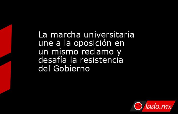 La marcha universitaria une a la oposición en un mismo reclamo y desafía la resistencia del Gobierno. Noticias en tiempo real