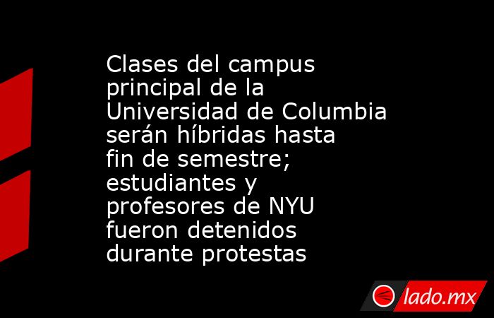 Clases del campus principal de la Universidad de Columbia serán híbridas hasta fin de semestre; estudiantes y profesores de NYU fueron detenidos durante protestas. Noticias en tiempo real