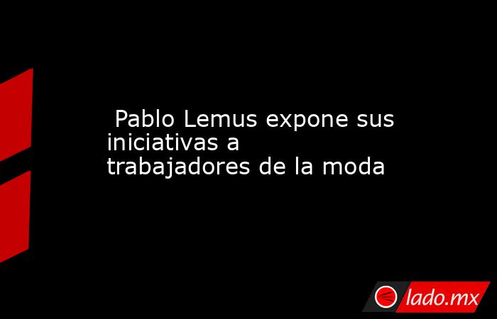  Pablo Lemus expone sus iniciativas a trabajadores de la moda. Noticias en tiempo real