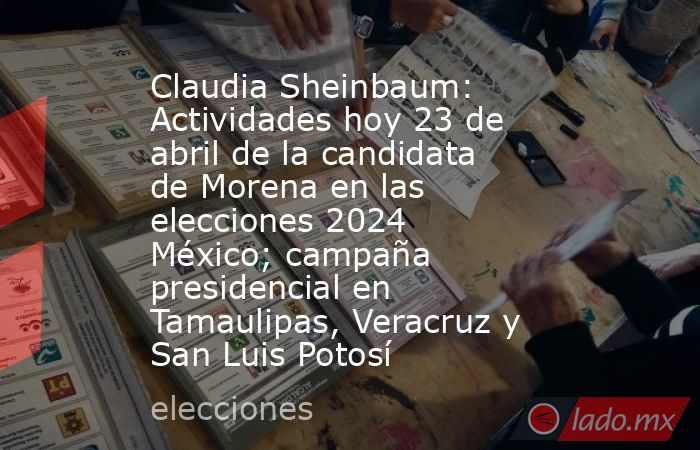 Claudia Sheinbaum: Actividades hoy 23 de abril de la candidata de Morena en las elecciones 2024 México; campaña presidencial en Tamaulipas, Veracruz y San Luis Potosí. Noticias en tiempo real