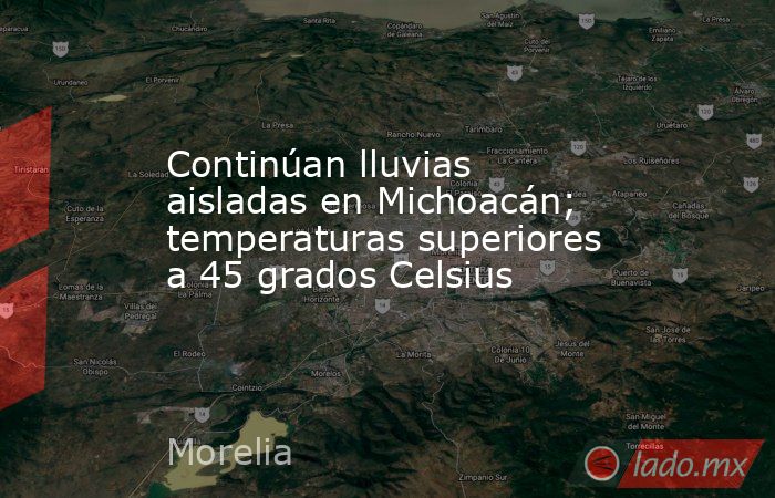 Continúan lluvias aisladas en Michoacán; temperaturas superiores a 45 grados Celsius. Noticias en tiempo real