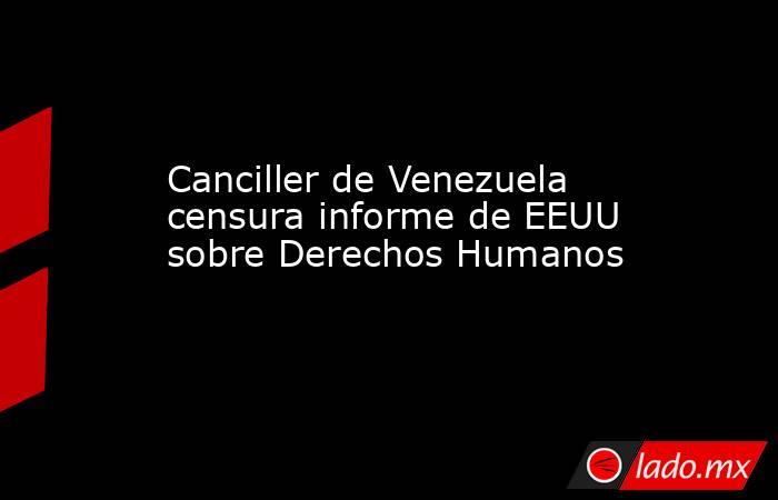 Canciller de Venezuela censura informe de EEUU sobre Derechos Humanos. Noticias en tiempo real