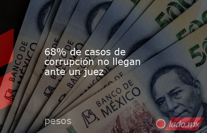 68% de casos de corrupción no llegan ante un juez. Noticias en tiempo real