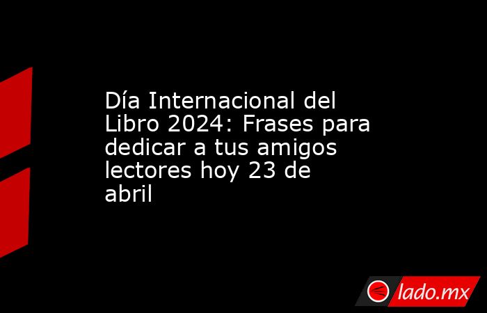 Día Internacional del Libro 2024: Frases para dedicar a tus amigos lectores hoy 23 de abril. Noticias en tiempo real