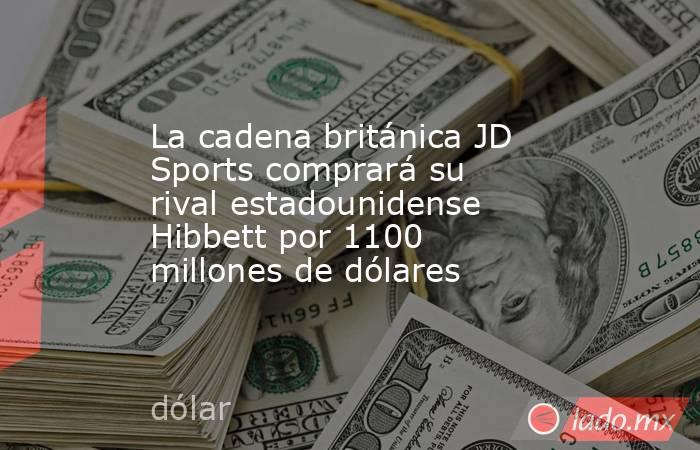 La cadena británica JD Sports comprará su rival estadounidense Hibbett por 1100 millones de dólares. Noticias en tiempo real