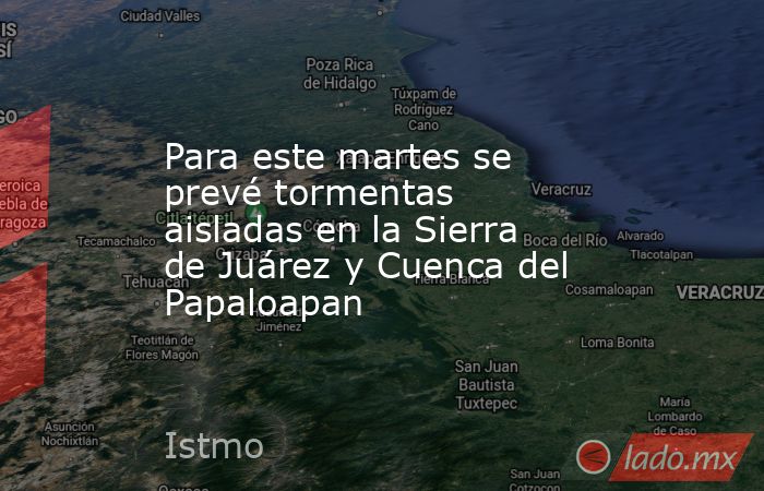 Para este martes se prevé tormentas aisladas en la Sierra de Juárez y Cuenca del Papaloapan. Noticias en tiempo real