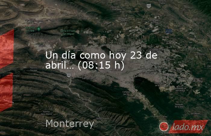 Un día como hoy 23 de abril… (08:15 h). Noticias en tiempo real