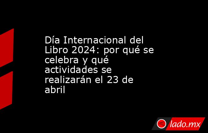 Día Internacional del Libro 2024: por qué se celebra y qué actividades se realizarán el 23 de abril. Noticias en tiempo real