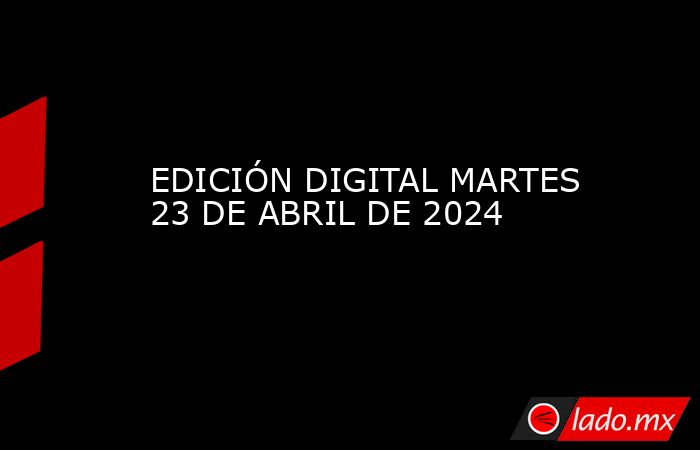 EDICIÓN DIGITAL MARTES 23 DE ABRIL DE 2024. Noticias en tiempo real