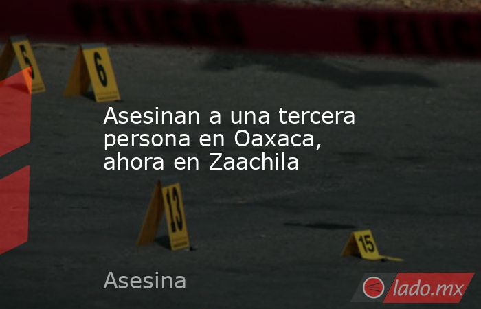 Asesinan a una tercera persona en Oaxaca, ahora en Zaachila. Noticias en tiempo real