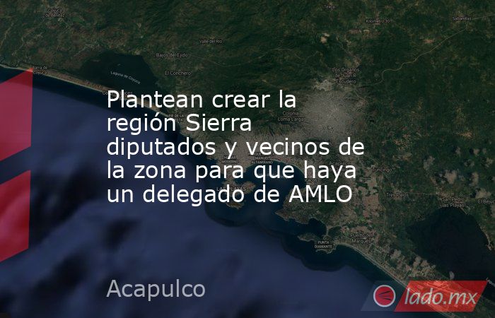 Plantean crear la región Sierra diputados y vecinos de la zona para que haya un delegado de AMLO. Noticias en tiempo real