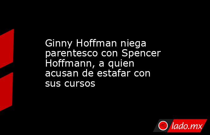 Ginny Hoffman niega parentesco con Spencer Hoffmann, a quien acusan de estafar con sus cursos. Noticias en tiempo real