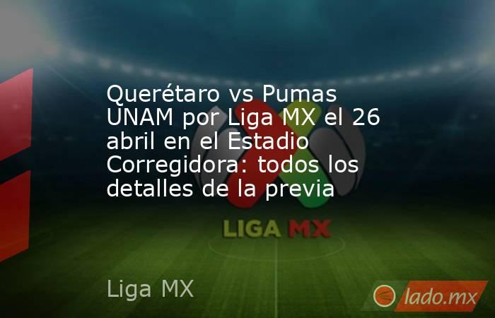 Querétaro vs Pumas UNAM por Liga MX el 26 abril en el Estadio Corregidora: todos los detalles de la previa. Noticias en tiempo real