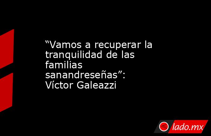 “Vamos a recuperar la tranquilidad de las familias sanandreseñas”: Víctor Galeazzi. Noticias en tiempo real