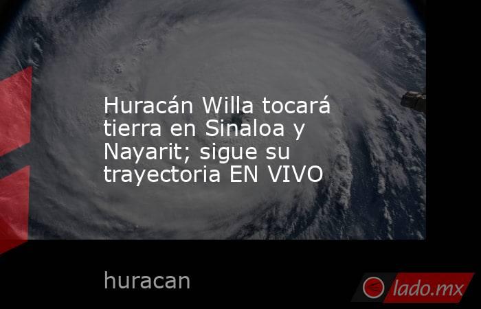 Huracán Willa tocará tierra en Sinaloa y Nayarit; sigue su trayectoria EN VIVO. Noticias en tiempo real