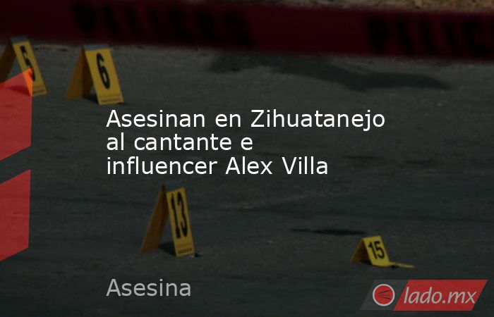 Asesinan en Zihuatanejo al cantante e influencer Alex Villa. Noticias en tiempo real