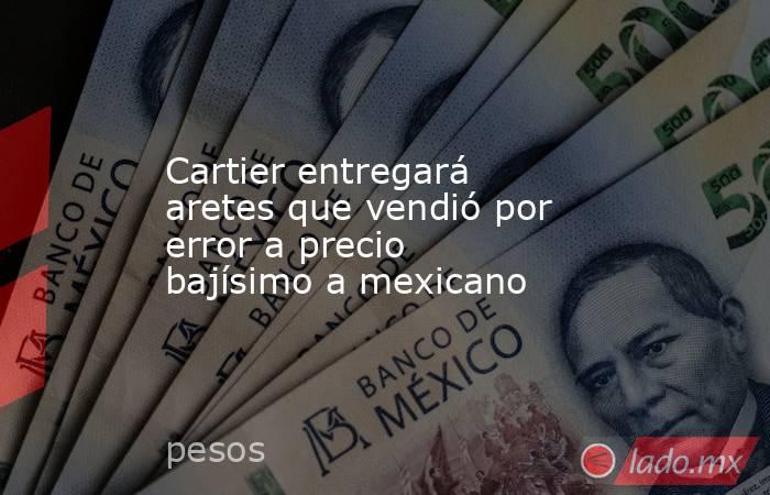 Cartier entregará aretes que vendió por error a precio bajísimo a mexicano. Noticias en tiempo real