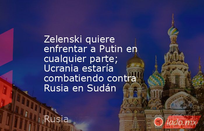 Zelenski quiere enfrentar a Putin en cualquier parte; Ucrania estaría combatiendo contra Rusia en Sudán. Noticias en tiempo real