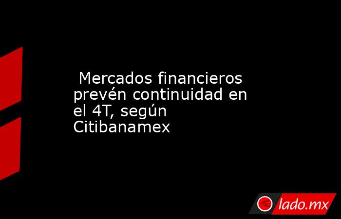  Mercados financieros prevén continuidad en el 4T, según Citibanamex. Noticias en tiempo real