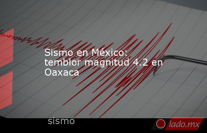 Sismo en México: temblor magnitud 4.2 en Oaxaca. Noticias en tiempo real