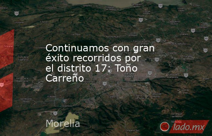 Continuamos con gran éxito recorridos por el distrito 17: Toño Carreño. Noticias en tiempo real