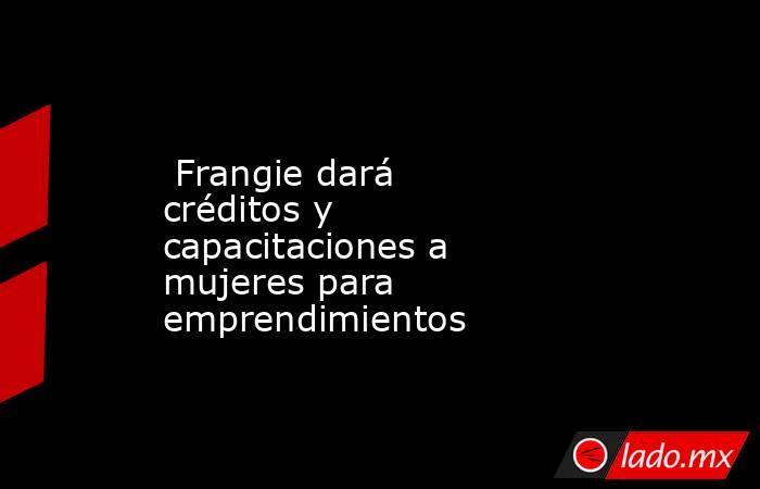  Frangie dará créditos y capacitaciones a mujeres para emprendimientos. Noticias en tiempo real