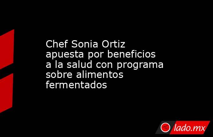 Chef Sonia Ortiz apuesta por beneficios a la salud con programa sobre alimentos fermentados . Noticias en tiempo real