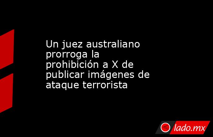 Un juez australiano prorroga la prohibición a X de publicar imágenes de ataque terrorista. Noticias en tiempo real