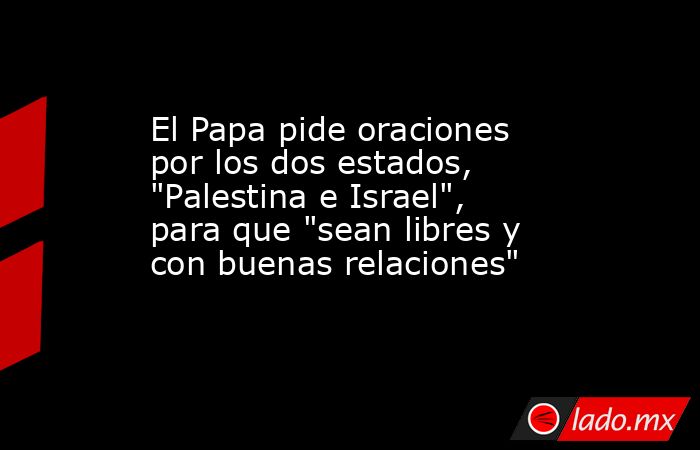 El Papa pide oraciones por los dos estados, 