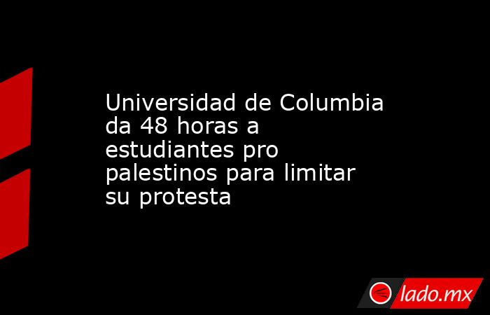 Universidad de Columbia da 48 horas a estudiantes pro palestinos para limitar su protesta. Noticias en tiempo real