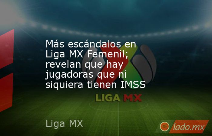 Más escándalos en Liga MX Femenil; revelan que hay jugadoras que ni siquiera tienen IMSS. Noticias en tiempo real