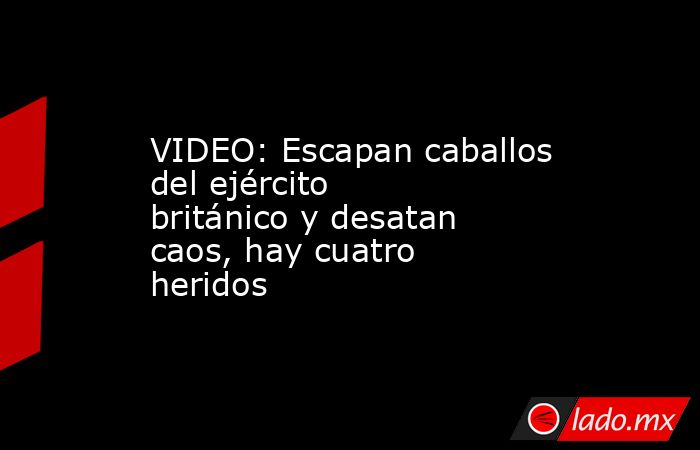 VIDEO: Escapan caballos del ejército británico y desatan caos, hay cuatro heridos. Noticias en tiempo real