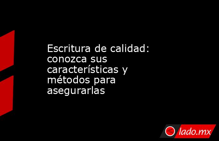 Escritura de calidad: conozca sus características y métodos para asegurarlas. Noticias en tiempo real