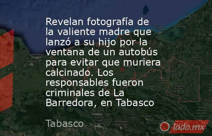 Revelan fotografía de la valiente madre que lanzó a su hijo por la ventana de un autobús para evitar que muriera calcinado. Los responsables fueron criminales de La Barredora, en Tabasco. Noticias en tiempo real