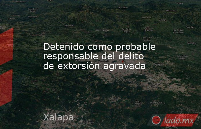 Detenido como probable responsable del delito de extorsión agravada. Noticias en tiempo real