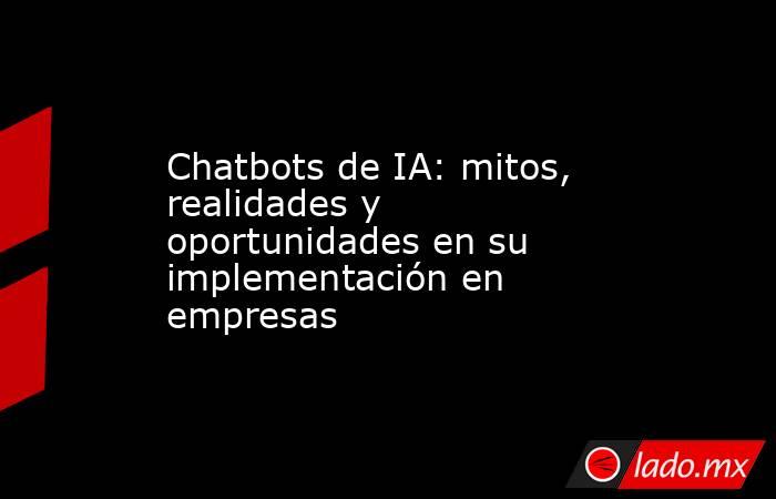 Chatbots de IA: mitos, realidades y oportunidades en su implementación en empresas. Noticias en tiempo real