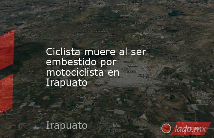 Ciclista muere al ser embestido por motociclista en Irapuato. Noticias en tiempo real