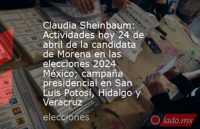 Claudia Sheinbaum: Actividades hoy 24 de abril de la candidata de Morena en las elecciones 2024 México; campaña presidencial en San Luis Potosí, Hidalgo y Veracruz. Noticias en tiempo real