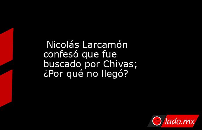  Nicolás Larcamón confesó que fue buscado por Chivas; ¿Por qué no llegó?. Noticias en tiempo real