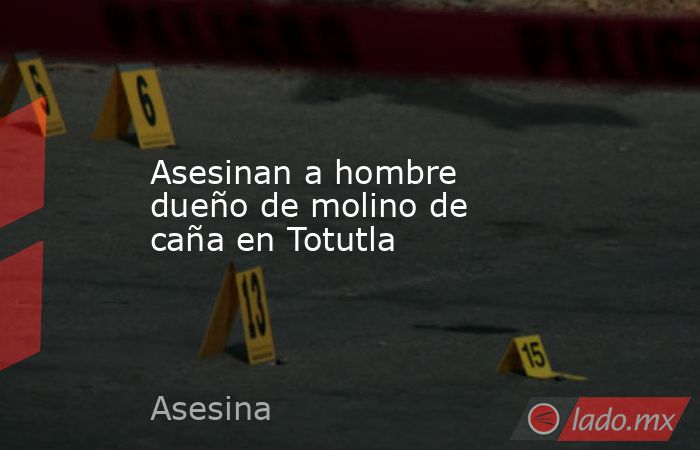 Asesinan a hombre dueño de molino de caña en Totutla. Noticias en tiempo real