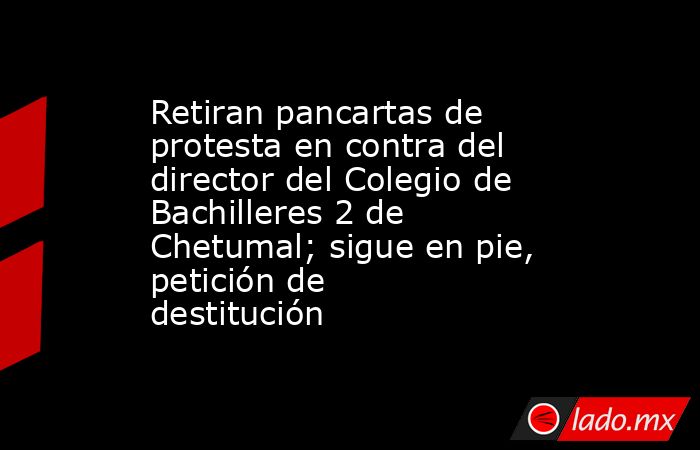 Retiran pancartas de protesta en contra del director del Colegio de Bachilleres 2 de Chetumal; sigue en pie, petición de destitución. Noticias en tiempo real