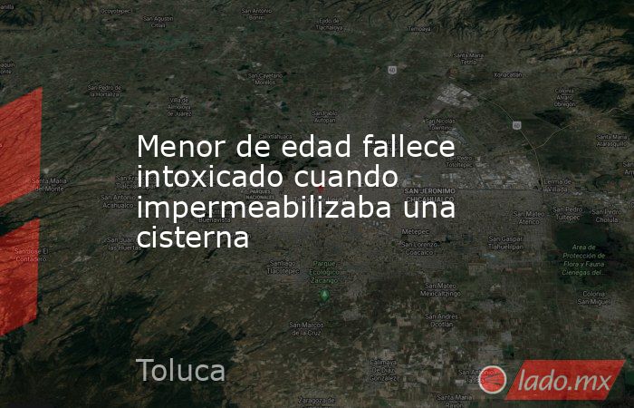 Menor de edad fallece intoxicado cuando impermeabilizaba una cisterna. Noticias en tiempo real