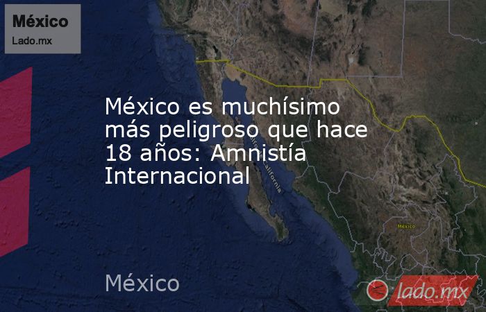 México es muchísimo más peligroso que hace 18 años: Amnistía Internacional. Noticias en tiempo real