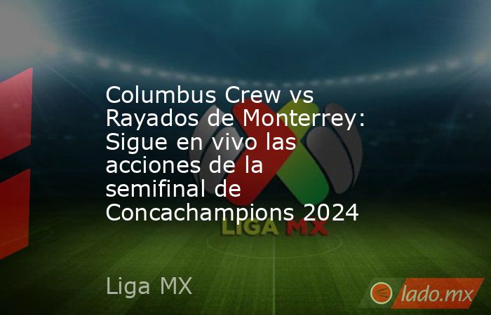 Columbus Crew vs Rayados de Monterrey: Sigue en vivo las acciones de la semifinal de Concachampions 2024. Noticias en tiempo real