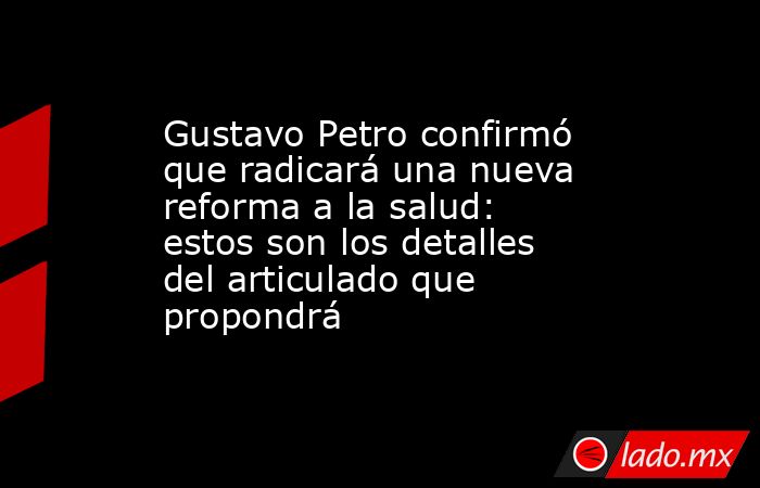 Gustavo Petro confirmó que radicará una nueva reforma a la salud: estos son los detalles del articulado que propondrá. Noticias en tiempo real