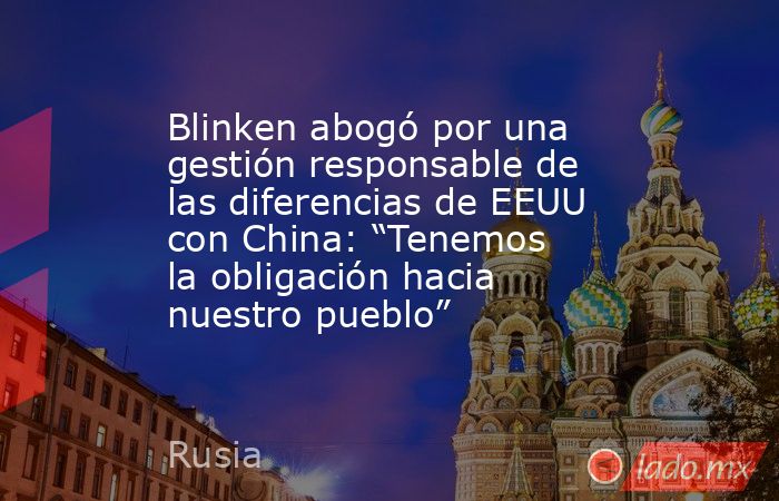 Blinken abogó por una gestión responsable de las diferencias de EEUU con China: “Tenemos la obligación hacia nuestro pueblo”. Noticias en tiempo real