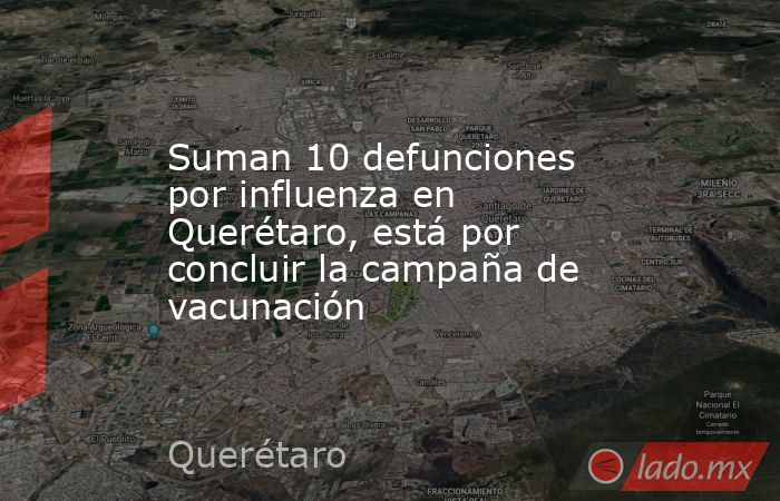 Suman 10 defunciones por influenza en Querétaro, está por concluir la campaña de vacunación. Noticias en tiempo real